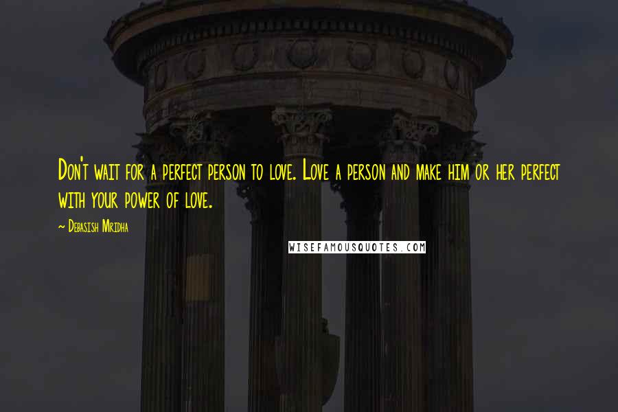 Debasish Mridha Quotes: Don't wait for a perfect person to love. Love a person and make him or her perfect with your power of love.