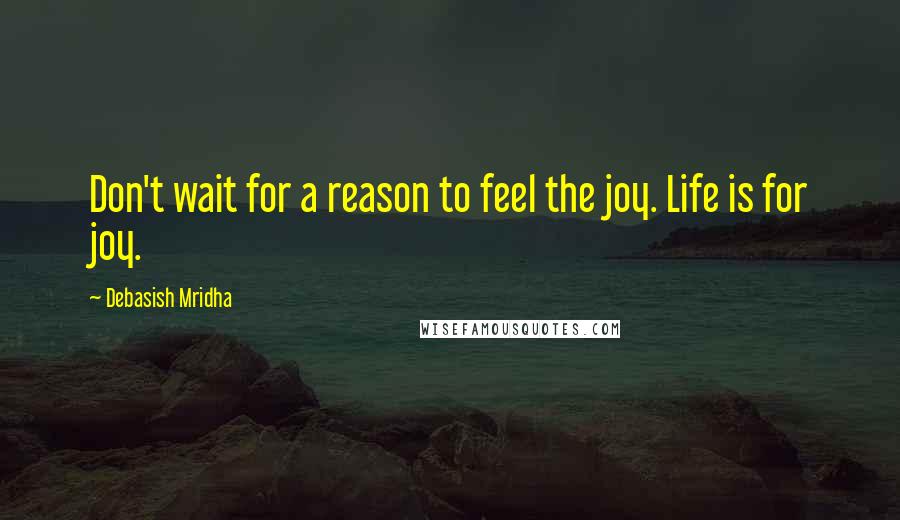 Debasish Mridha Quotes: Don't wait for a reason to feel the joy. Life is for joy.