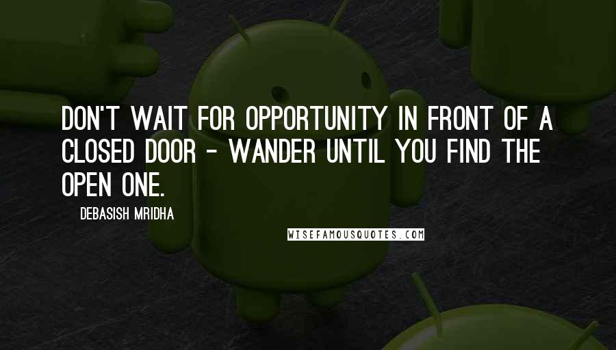 Debasish Mridha Quotes: Don't wait for opportunity in front of a closed door - wander until you find the open one.