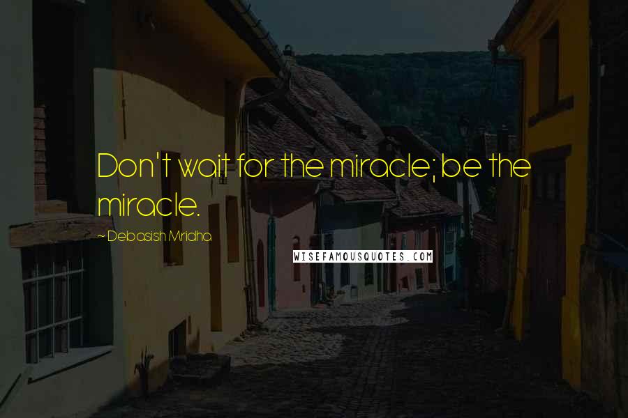 Debasish Mridha Quotes: Don't wait for the miracle; be the miracle.