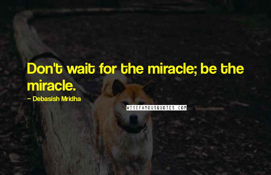 Debasish Mridha Quotes: Don't wait for the miracle; be the miracle.