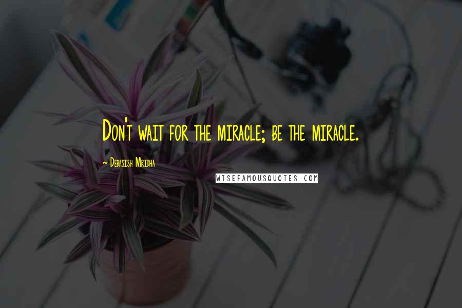 Debasish Mridha Quotes: Don't wait for the miracle; be the miracle.