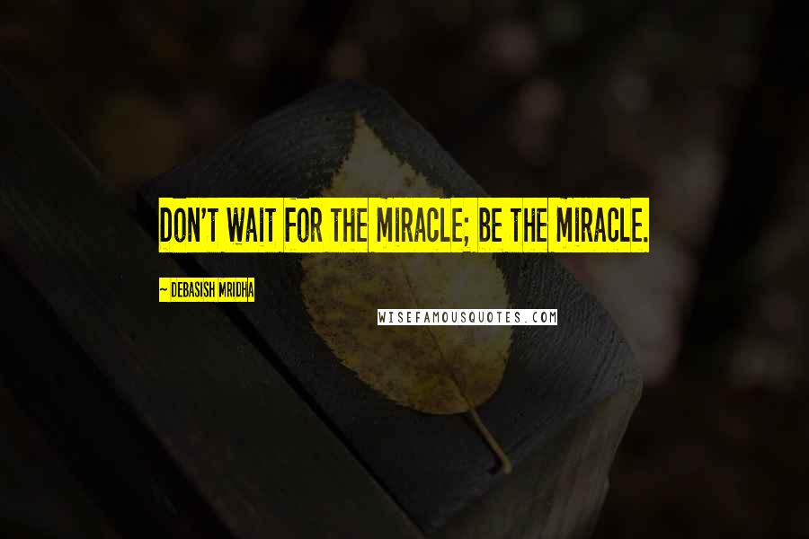 Debasish Mridha Quotes: Don't wait for the miracle; be the miracle.