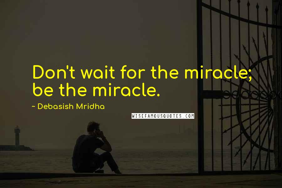 Debasish Mridha Quotes: Don't wait for the miracle; be the miracle.