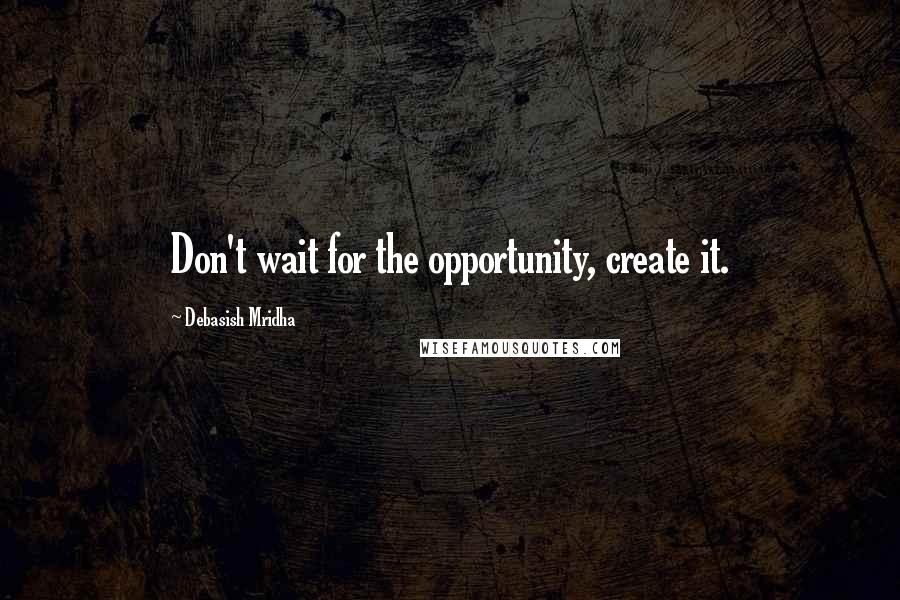 Debasish Mridha Quotes: Don't wait for the opportunity, create it.