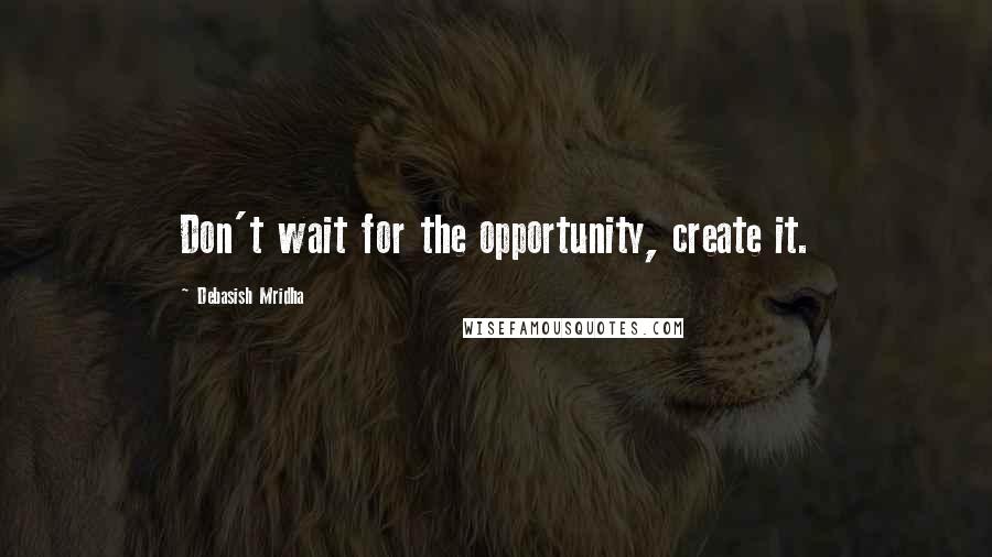 Debasish Mridha Quotes: Don't wait for the opportunity, create it.