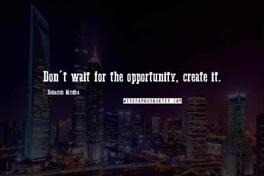 Debasish Mridha Quotes: Don't wait for the opportunity, create it.