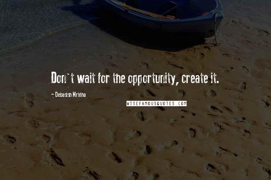 Debasish Mridha Quotes: Don't wait for the opportunity, create it.