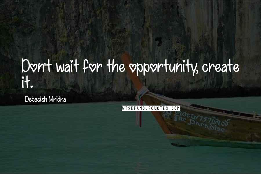 Debasish Mridha Quotes: Don't wait for the opportunity, create it.