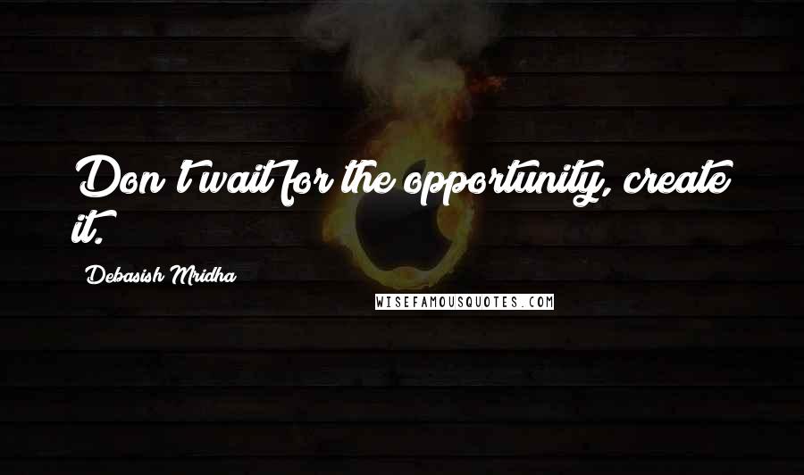 Debasish Mridha Quotes: Don't wait for the opportunity, create it.