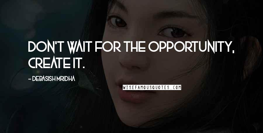 Debasish Mridha Quotes: Don't wait for the opportunity, create it.