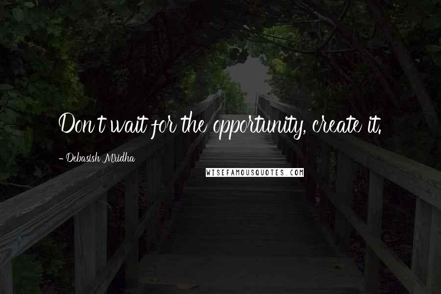 Debasish Mridha Quotes: Don't wait for the opportunity, create it.