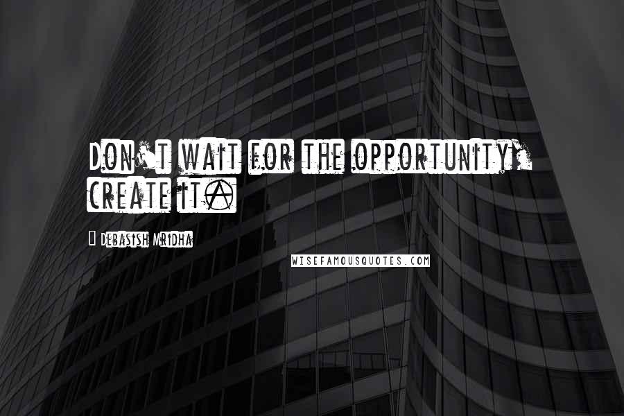 Debasish Mridha Quotes: Don't wait for the opportunity, create it.