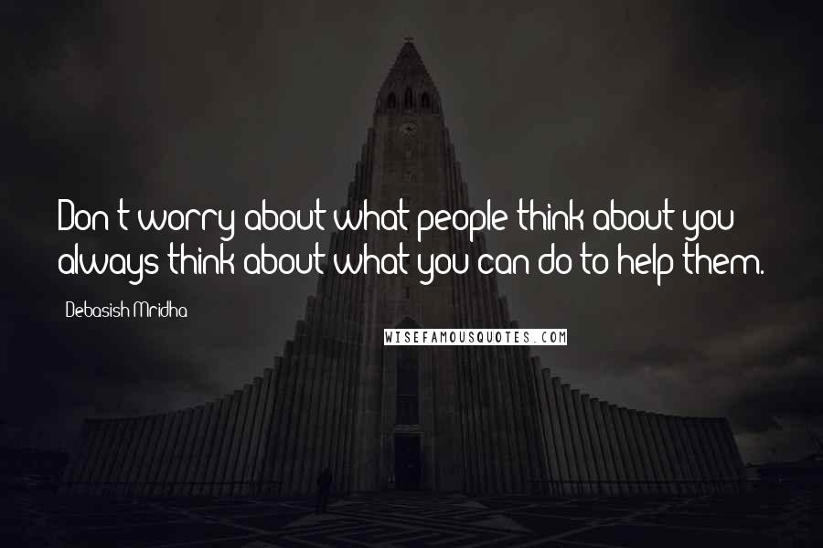 Debasish Mridha Quotes: Don't worry about what people think about you; always think about what you can do to help them.