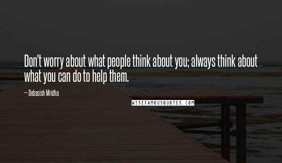 Debasish Mridha Quotes: Don't worry about what people think about you; always think about what you can do to help them.