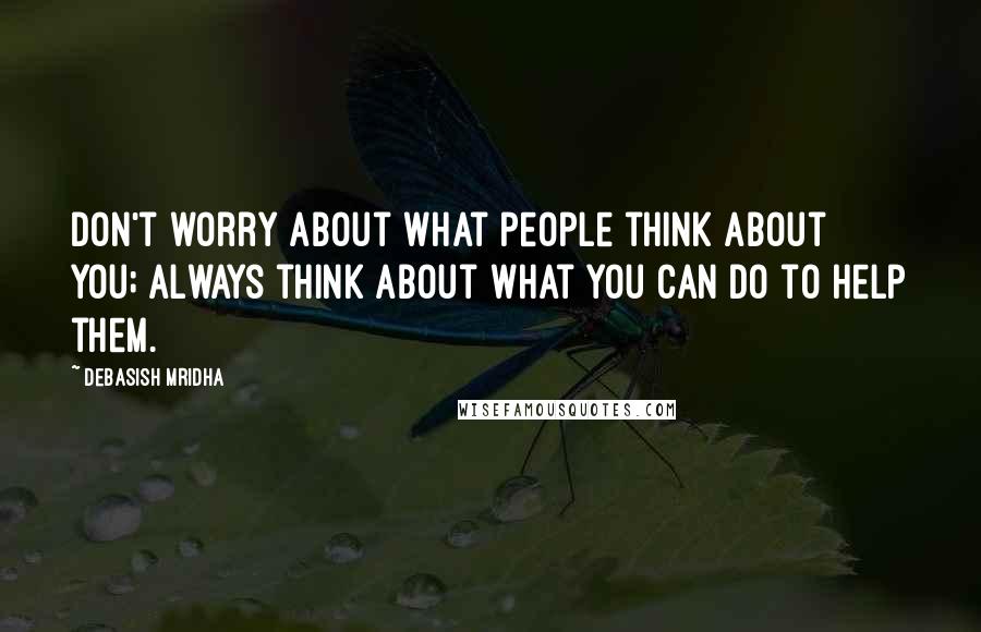 Debasish Mridha Quotes: Don't worry about what people think about you; always think about what you can do to help them.