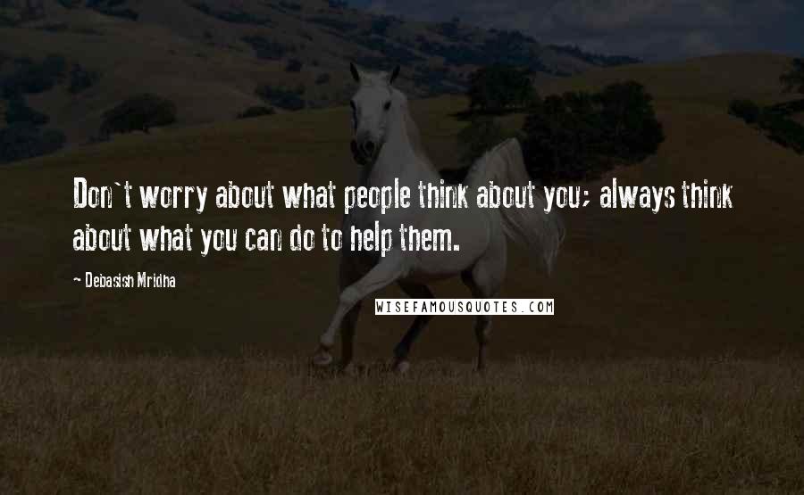 Debasish Mridha Quotes: Don't worry about what people think about you; always think about what you can do to help them.