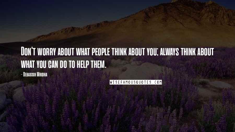 Debasish Mridha Quotes: Don't worry about what people think about you; always think about what you can do to help them.