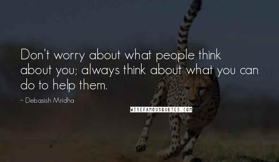 Debasish Mridha Quotes: Don't worry about what people think about you; always think about what you can do to help them.