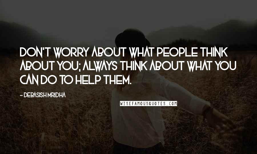 Debasish Mridha Quotes: Don't worry about what people think about you; always think about what you can do to help them.