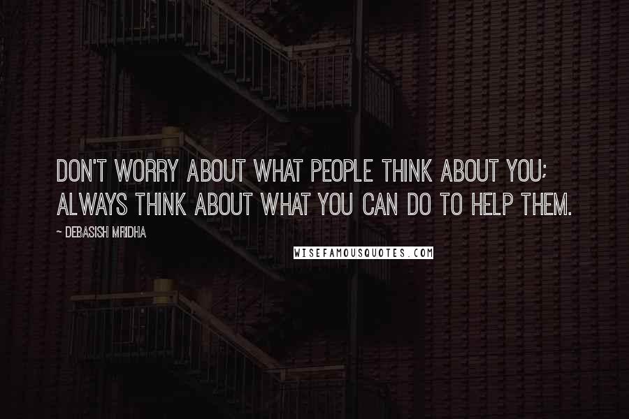 Debasish Mridha Quotes: Don't worry about what people think about you; always think about what you can do to help them.