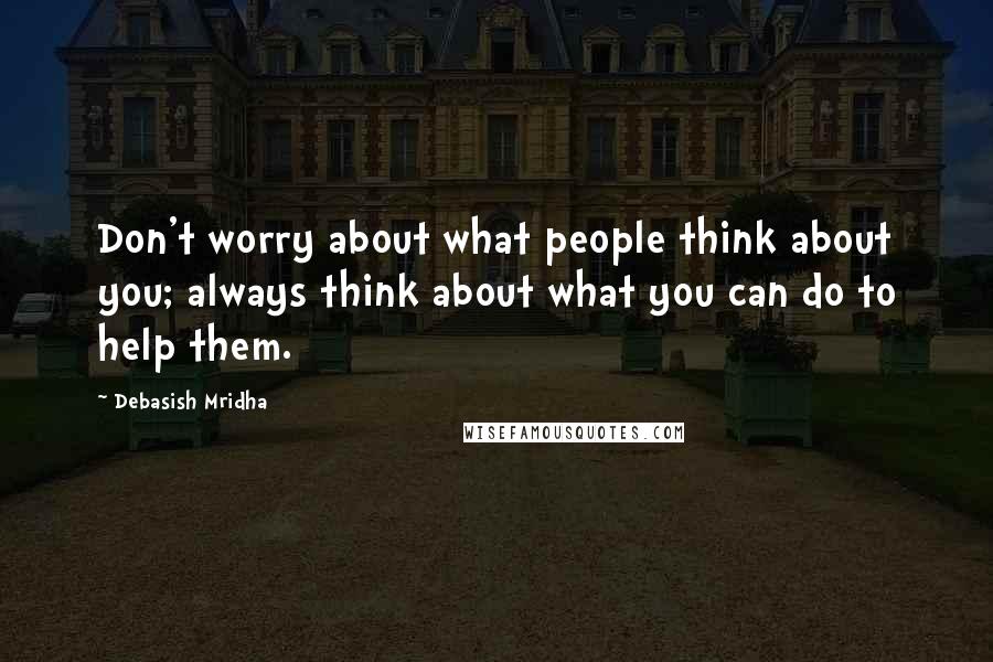 Debasish Mridha Quotes: Don't worry about what people think about you; always think about what you can do to help them.