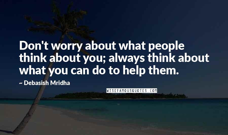 Debasish Mridha Quotes: Don't worry about what people think about you; always think about what you can do to help them.