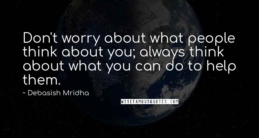 Debasish Mridha Quotes: Don't worry about what people think about you; always think about what you can do to help them.