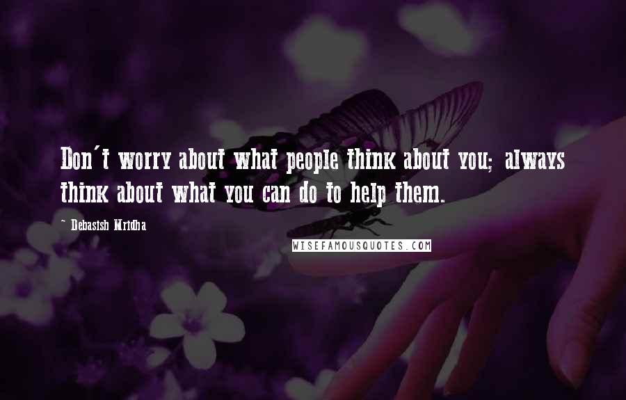 Debasish Mridha Quotes: Don't worry about what people think about you; always think about what you can do to help them.