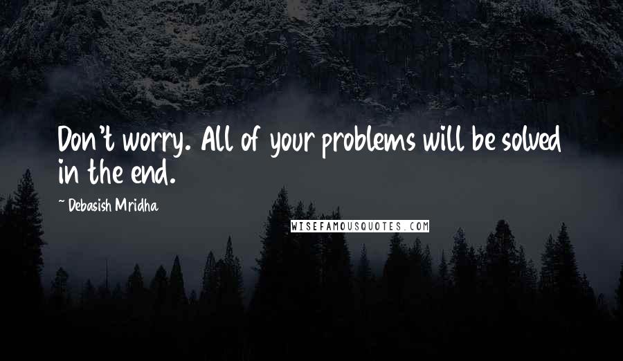 Debasish Mridha Quotes: Don't worry. All of your problems will be solved in the end.