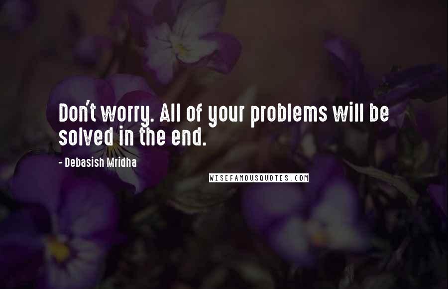 Debasish Mridha Quotes: Don't worry. All of your problems will be solved in the end.