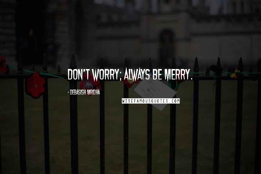 Debasish Mridha Quotes: Don't worry; always be merry.