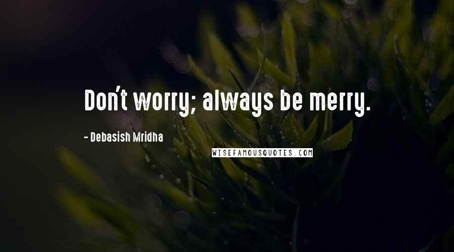 Debasish Mridha Quotes: Don't worry; always be merry.