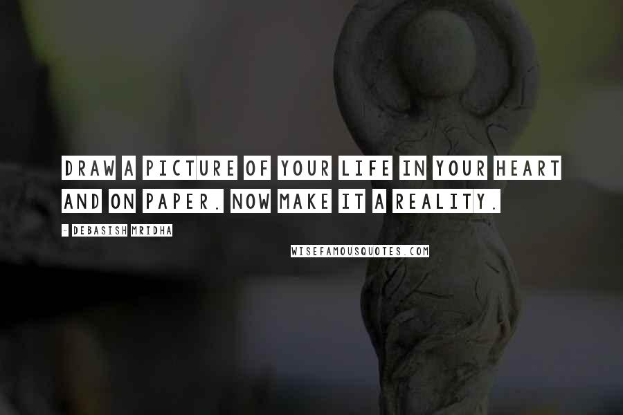 Debasish Mridha Quotes: Draw a picture of your life in your heart and on paper. Now make it a reality.