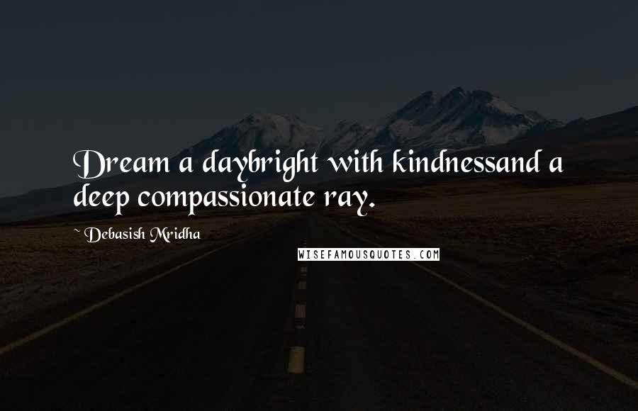 Debasish Mridha Quotes: Dream a daybright with kindnessand a deep compassionate ray.