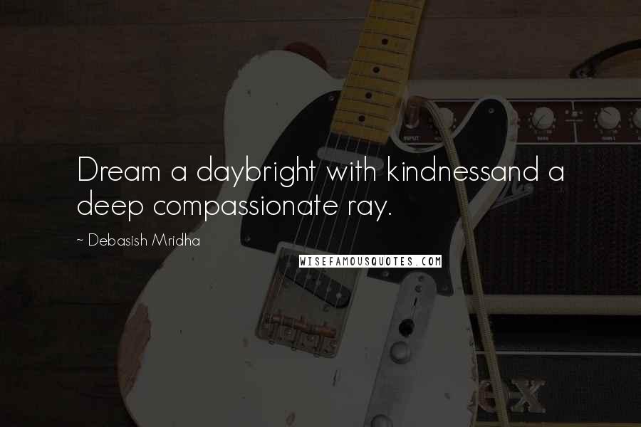 Debasish Mridha Quotes: Dream a daybright with kindnessand a deep compassionate ray.