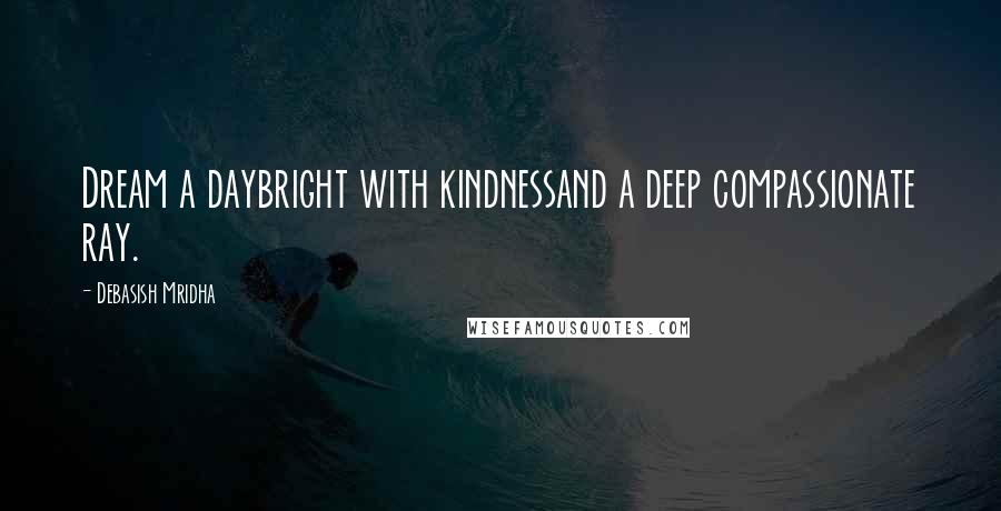 Debasish Mridha Quotes: Dream a daybright with kindnessand a deep compassionate ray.