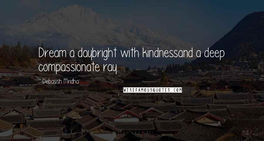 Debasish Mridha Quotes: Dream a daybright with kindnessand a deep compassionate ray.