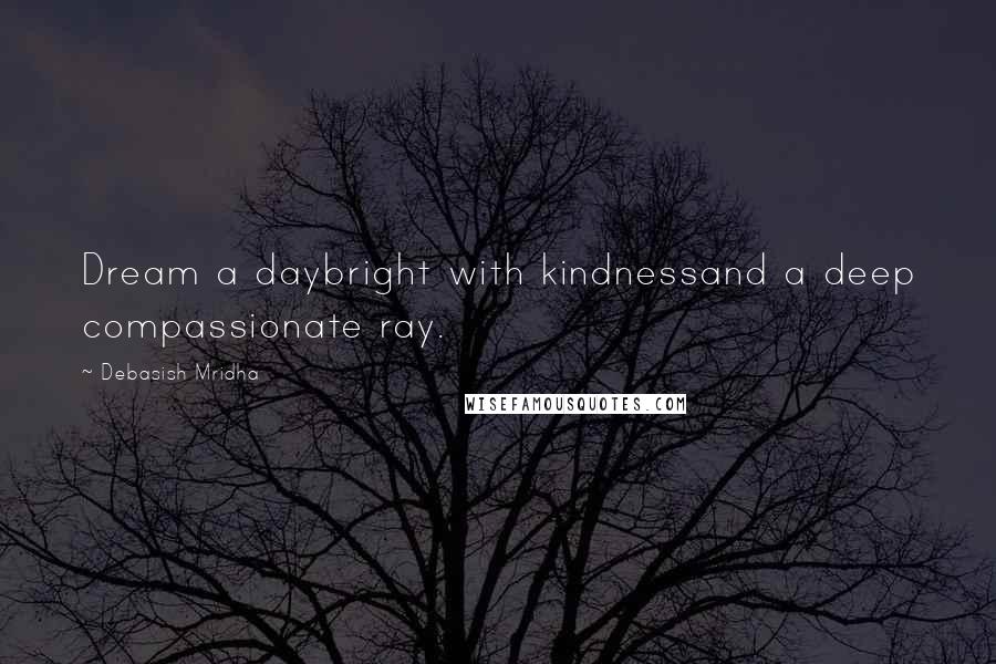 Debasish Mridha Quotes: Dream a daybright with kindnessand a deep compassionate ray.