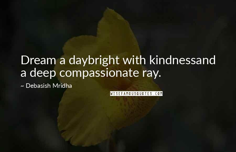 Debasish Mridha Quotes: Dream a daybright with kindnessand a deep compassionate ray.