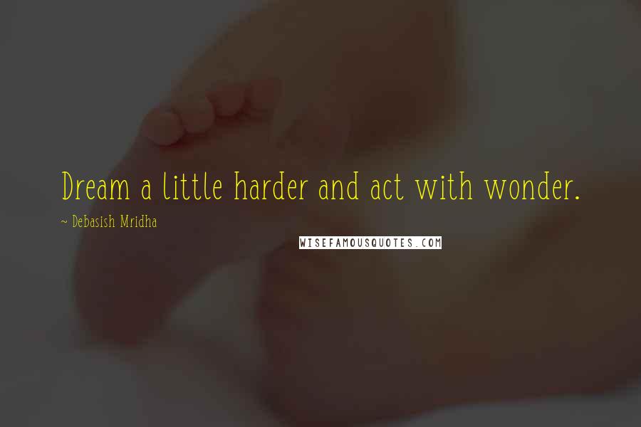 Debasish Mridha Quotes: Dream a little harder and act with wonder.