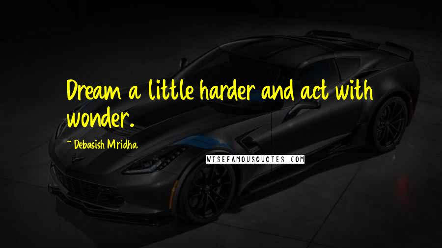 Debasish Mridha Quotes: Dream a little harder and act with wonder.