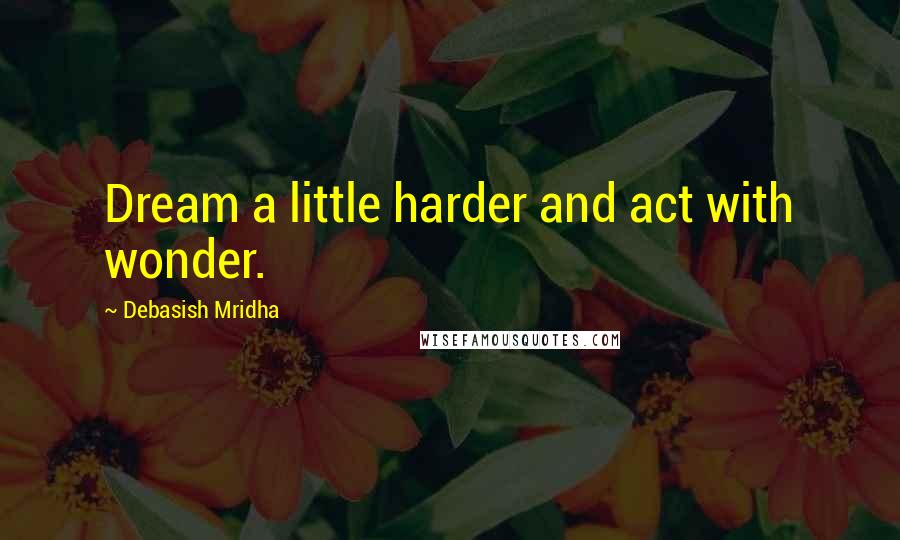 Debasish Mridha Quotes: Dream a little harder and act with wonder.