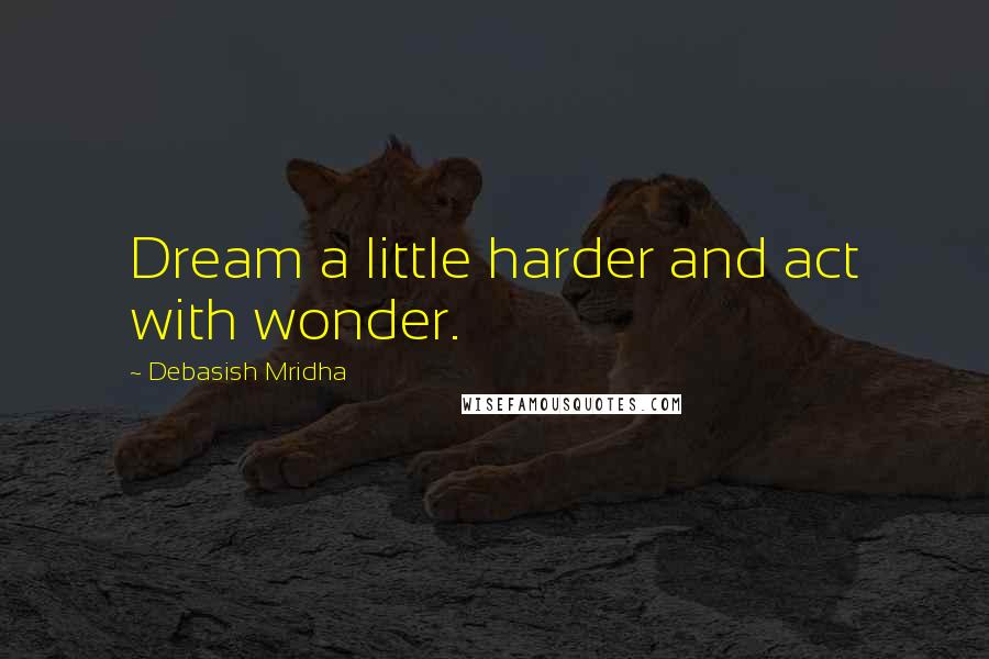 Debasish Mridha Quotes: Dream a little harder and act with wonder.