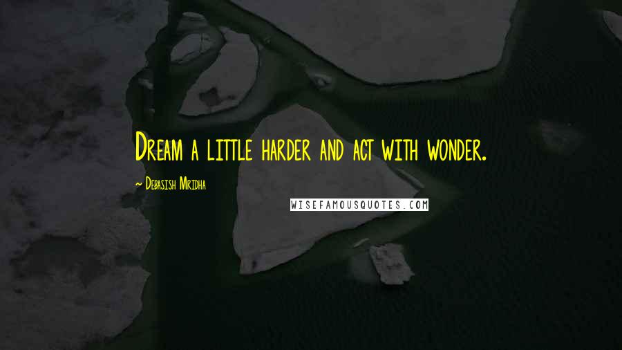 Debasish Mridha Quotes: Dream a little harder and act with wonder.