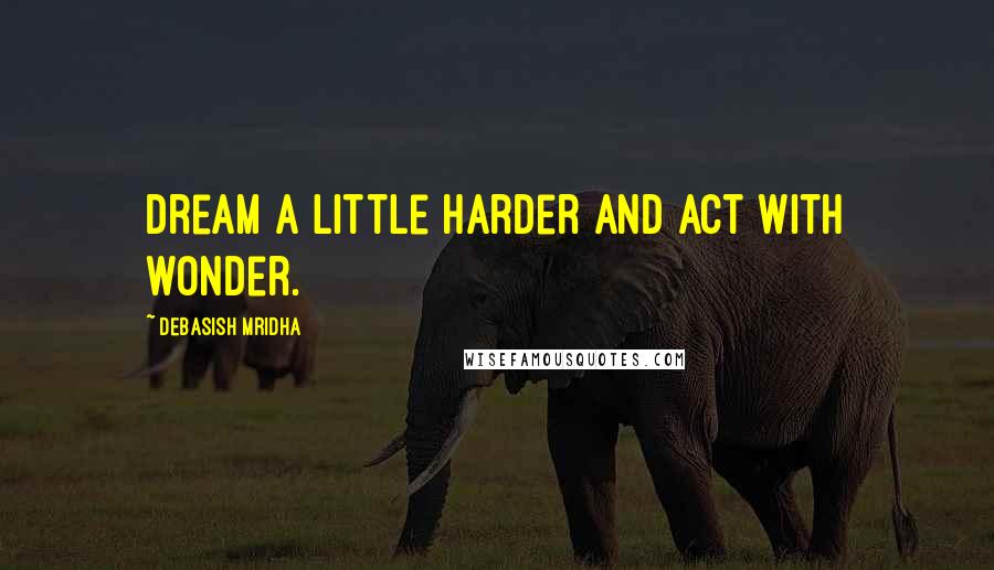 Debasish Mridha Quotes: Dream a little harder and act with wonder.