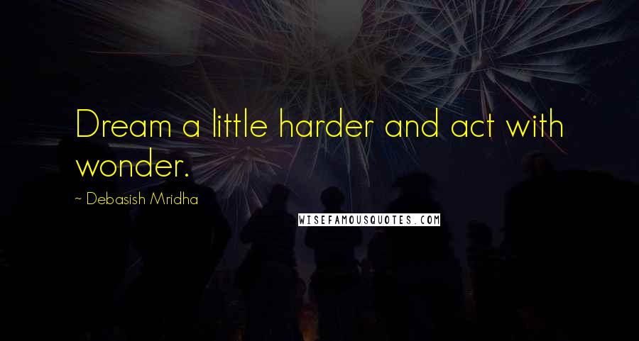 Debasish Mridha Quotes: Dream a little harder and act with wonder.