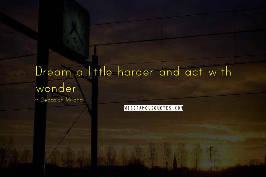 Debasish Mridha Quotes: Dream a little harder and act with wonder.