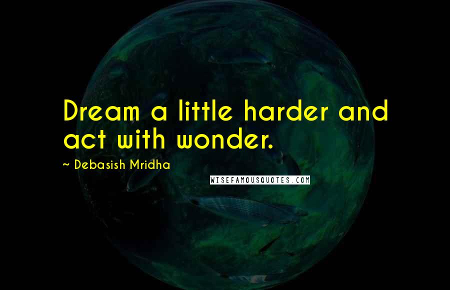 Debasish Mridha Quotes: Dream a little harder and act with wonder.