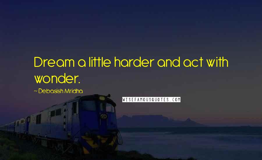 Debasish Mridha Quotes: Dream a little harder and act with wonder.
